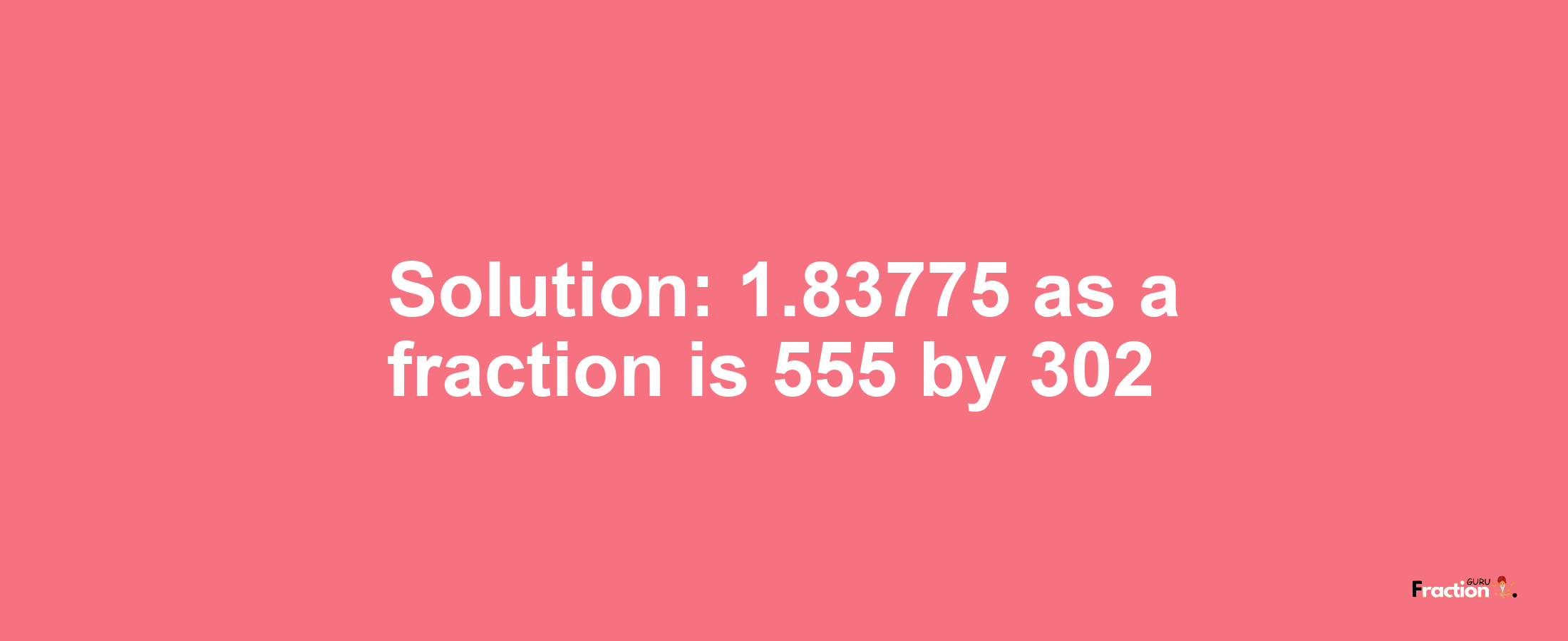 Solution:1.83775 as a fraction is 555/302